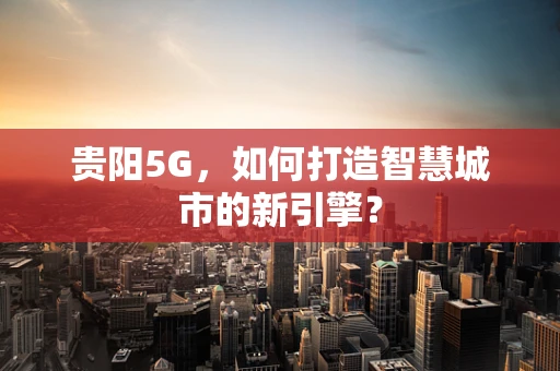 贵阳5G，如何打造智慧城市的新引擎？