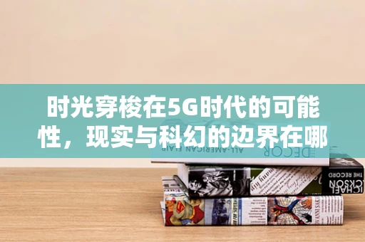 时光穿梭在5G时代的可能性，现实与科幻的边界在哪里？