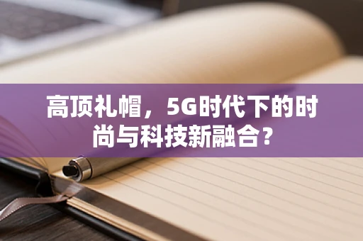 高顶礼帽，5G时代下的时尚与科技新融合？