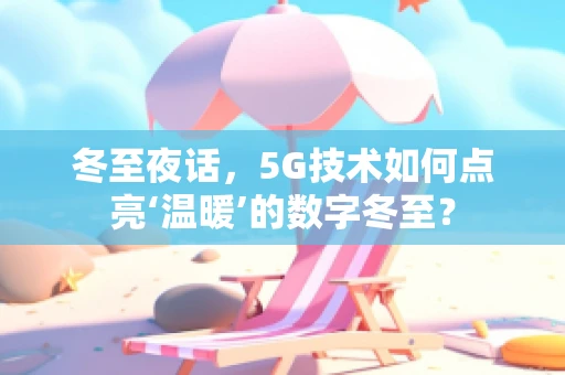 冬至夜话，5G技术如何点亮‘温暖’的数字冬至？