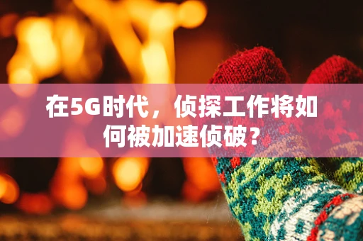 在5G时代，侦探工作将如何被加速侦破？