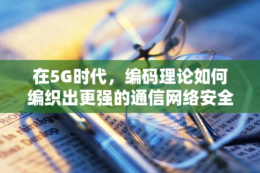 在5G时代，编码理论如何编织出更强的通信网络安全网？