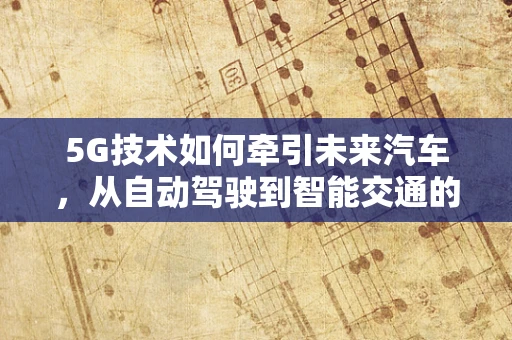 5G技术如何牵引未来汽车，从自动驾驶到智能交通的飞跃？