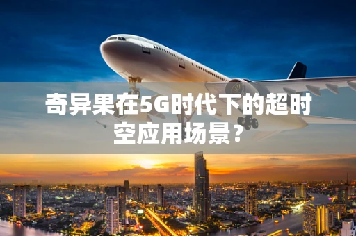 奇异果在5G时代下的超时空应用场景？