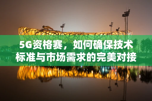 5G资格赛，如何确保技术标准与市场需求的完美对接？