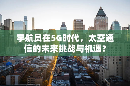 宇航员在5G时代，太空通信的未来挑战与机遇？