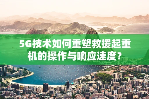 5G技术如何重塑救援起重机的操作与响应速度？