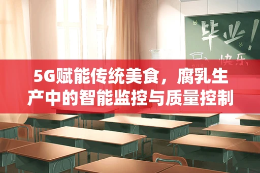 5G赋能传统美食，腐乳生产中的智能监控与质量控制新纪元？