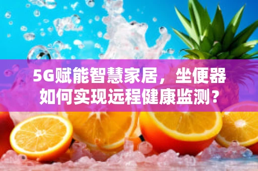 5G赋能智慧家居，坐便器如何实现远程健康监测？
