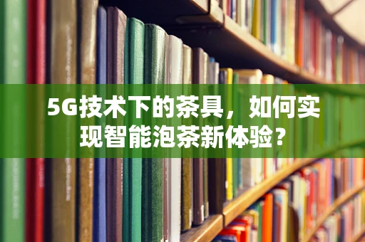 5G技术下的茶具，如何实现智能泡茶新体验？