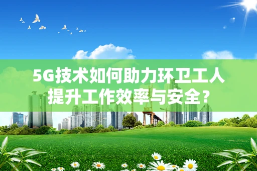 5G技术如何助力环卫工人提升工作效率与安全？