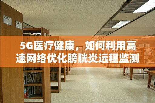 5G医疗健康，如何利用高速网络优化膀胱炎远程监测与治疗？