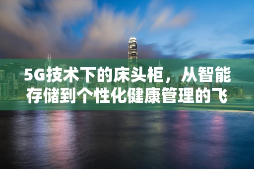 5G技术下的床头柜，从智能存储到个性化健康管理的飞跃