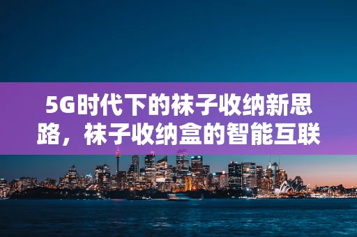 5G时代下的袜子收纳新思路，袜子收纳盒的智能互联应用