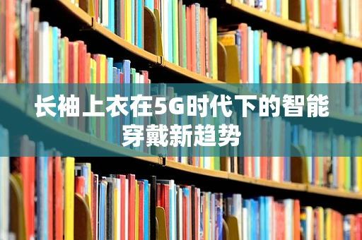 长袖上衣在5G时代下的智能穿戴新趋势