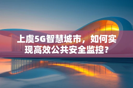 上虞5G智慧城市，如何实现高效公共安全监控？