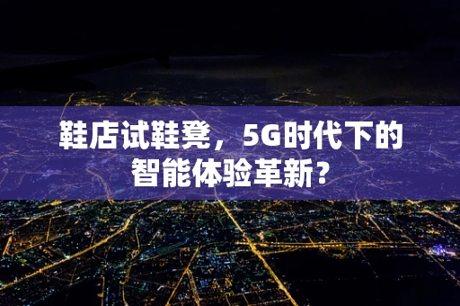 鞋店试鞋凳，5G时代下的智能体验革新？