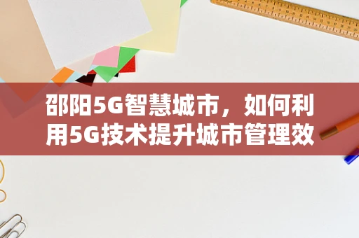 邵阳5G智慧城市，如何利用5G技术提升城市管理效率？