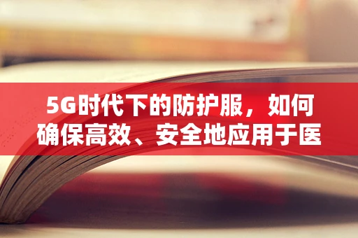 5G时代下的防护服，如何确保高效、安全地应用于医疗与工业领域？