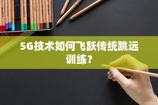 5G技术如何飞跃传统跳远训练？