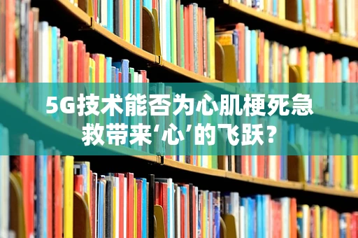 5G技术能否为心肌梗死急救带来‘心’的飞跃？