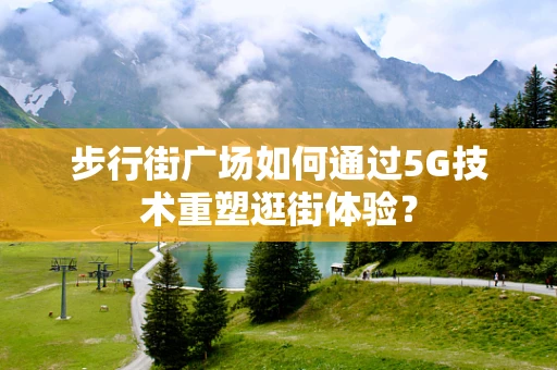 步行街广场如何通过5G技术重塑逛街体验？