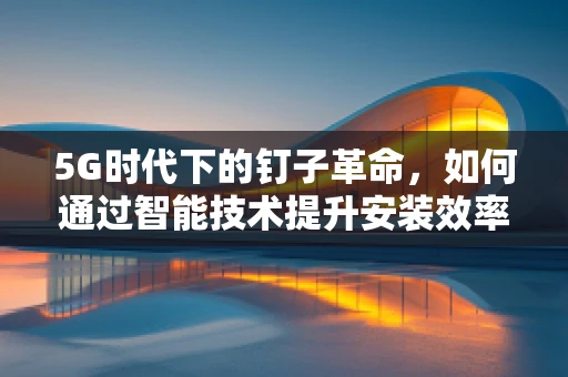 5G时代下的钉子革命，如何通过智能技术提升安装效率？