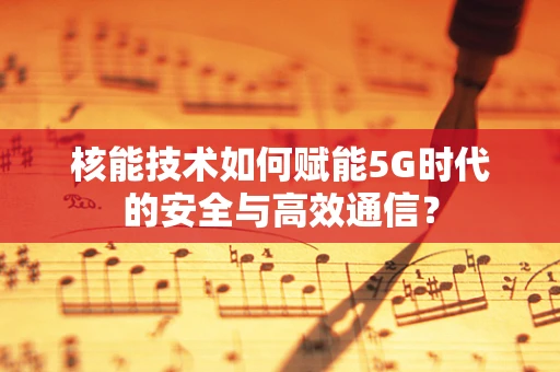 核能技术如何赋能5G时代的安全与高效通信？