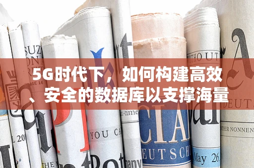 5G时代下，如何构建高效、安全的数据库以支撑海量数据传输？