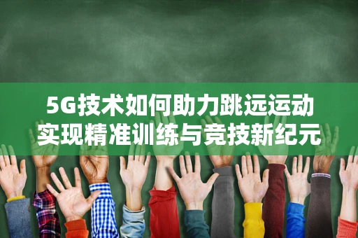 5G技术如何助力跳远运动实现精准训练与竞技新纪元？