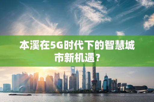 本溪在5G时代下的智慧城市新机遇？