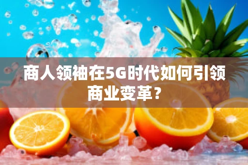 商人领袖在5G时代如何引领商业变革？