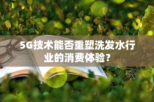 5G技术能否重塑洗发水行业的消费体验？