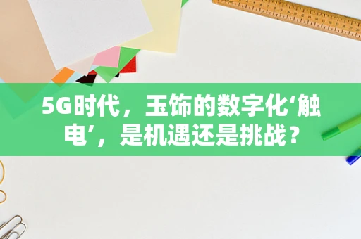 5G时代，玉饰的数字化‘触电’，是机遇还是挑战？