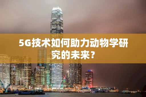 5G技术如何助力动物学研究的未来？