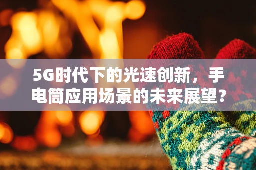 5G时代下的光速创新，手电筒应用场景的未来展望？
