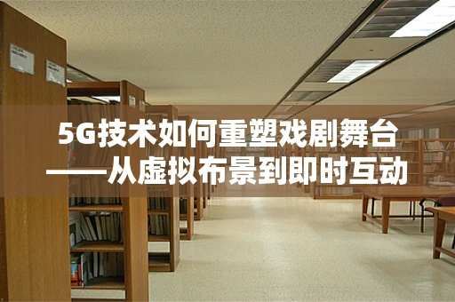 5G技术如何重塑戏剧舞台——从虚拟布景到即时互动