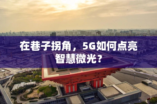 在巷子拐角，5G如何点亮智慧微光？