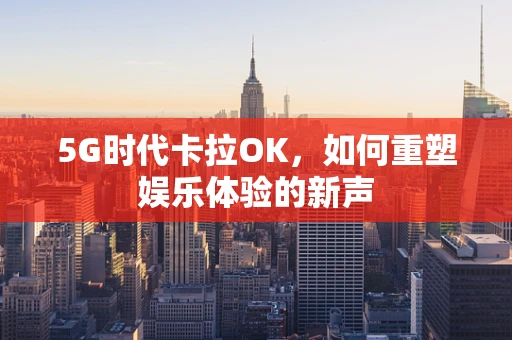 5G时代卡拉OK，如何重塑娱乐体验的新声