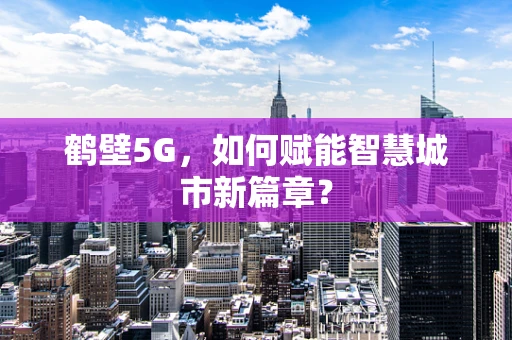 鹤壁5G，如何赋能智慧城市新篇章？