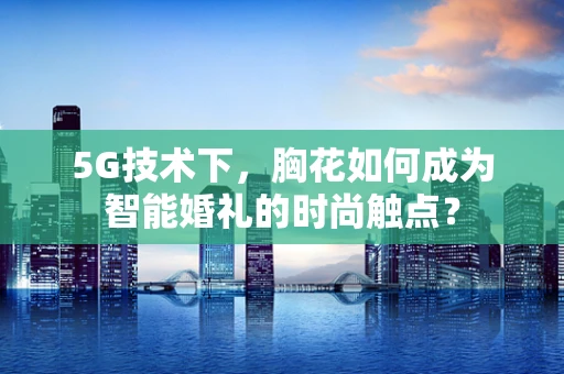 5G技术下，胸花如何成为智能婚礼的时尚触点？