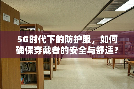 5G时代下的防护服，如何确保穿戴者的安全与舒适？
