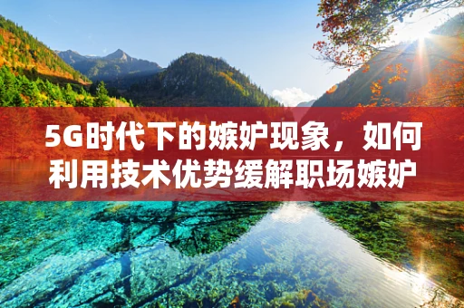 5G时代下的嫉妒现象，如何利用技术优势缓解职场嫉妒心理？