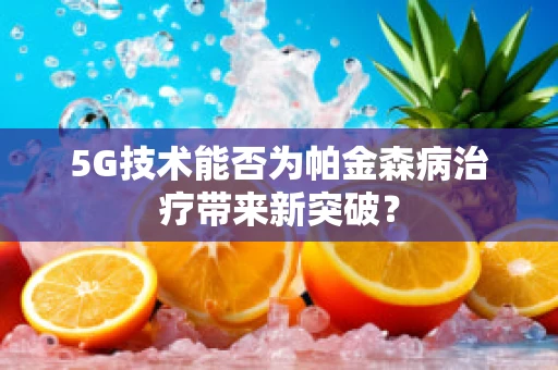 5G技术能否为帕金森病治疗带来新突破？