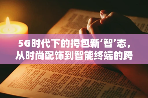 5G时代下的挎包新‘智’态，从时尚配饰到智能终端的跨越？