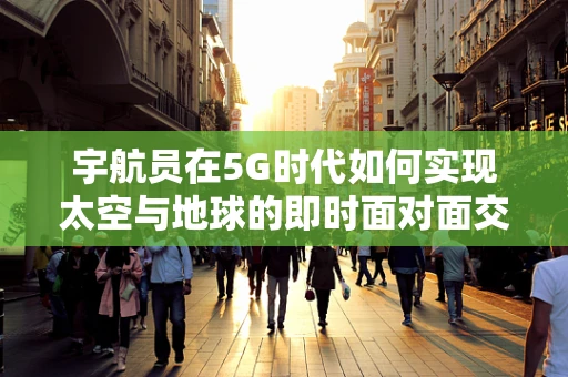 宇航员在5G时代如何实现太空与地球的即时面对面交流？