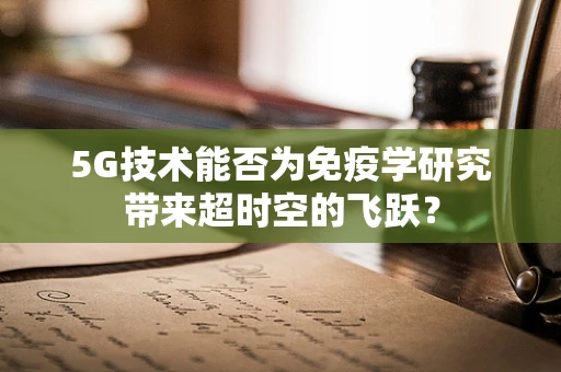 5G技术能否为免疫学研究带来超时空的飞跃？
