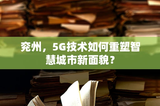 兖州，5G技术如何重塑智慧城市新面貌？