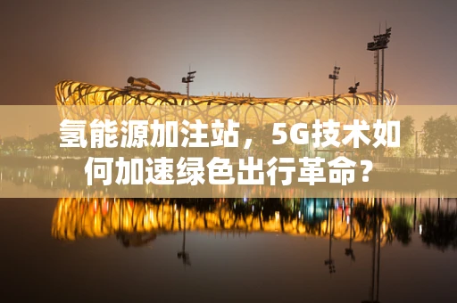 氢能源加注站，5G技术如何加速绿色出行革命？