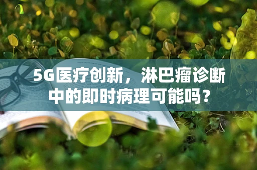 5G医疗创新，淋巴瘤诊断中的即时病理可能吗？